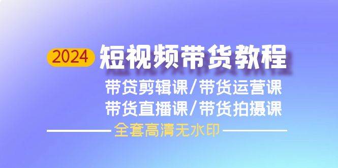 2024短视频带货教程，剪辑课+运营课+直播课+拍摄课（全套高清无水印）-亦可网创