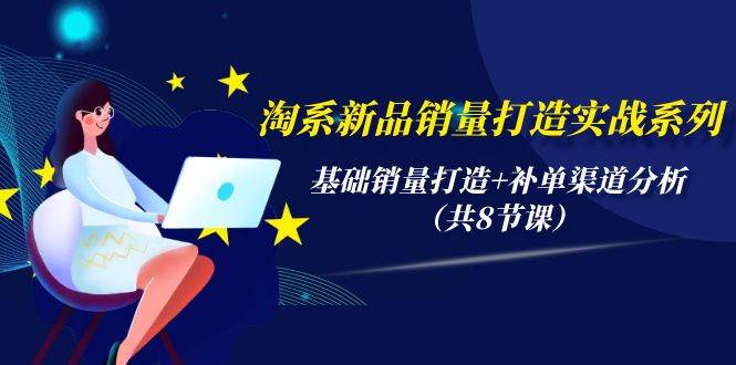 淘系新品销量打造实战系列，基础销量打造+补单渠道分析（共8节课）-亦可网创