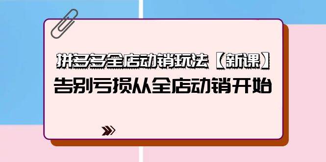 拼多多全店动销玩法【新课】，告别亏损从全店动销开始（4节视频课）-亦可网创