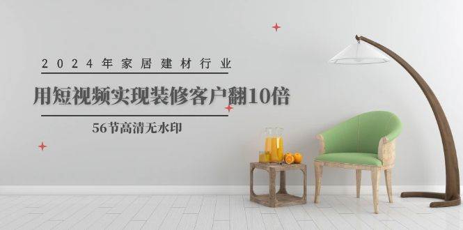 2024年家居建材行业，用短视频实现装修客户翻10倍（56节高清无水印）-亦可网创