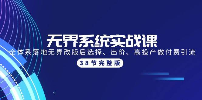 无界系统实战课：全体系落地无界改版后选择、出价、高投产做付费引流-38节-亦可网创
