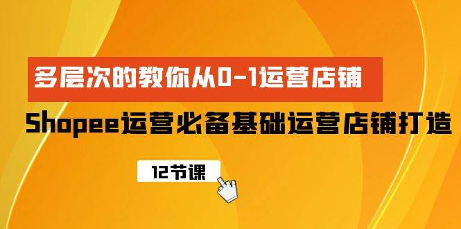 Shopee-运营必备基础运营店铺打造，多层次的教你从0-1运营店铺-亦可网创