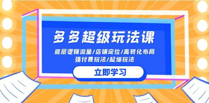 2024多多 超级玩法课 流量底层逻辑/店铺定位/高转化布局/强付费/起爆玩法-亦可网创