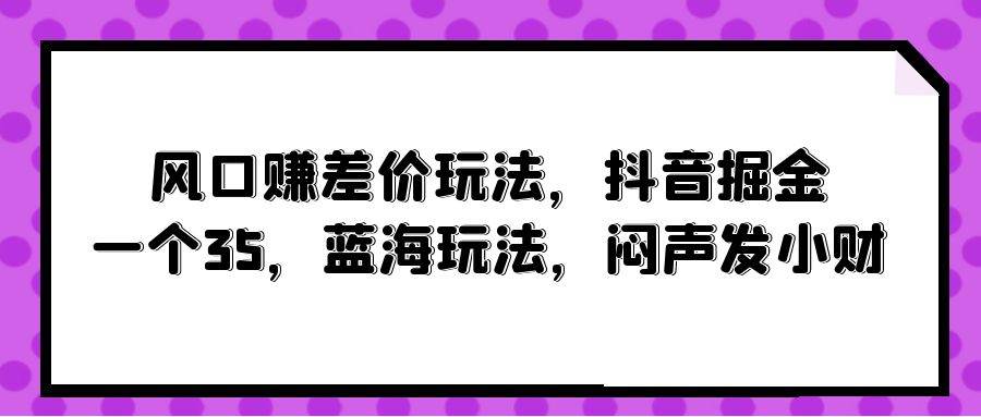 风口赚差价玩法，抖音掘金，一个35，蓝海玩法，闷声发小财-亦可网创