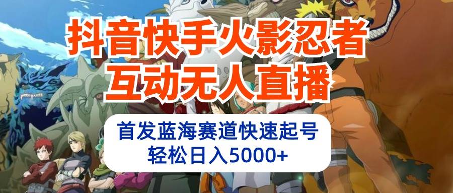 抖音快手火影忍者互动无人直播 蓝海赛道快速起号 日入5000+教程+软件+素材-亦可网创