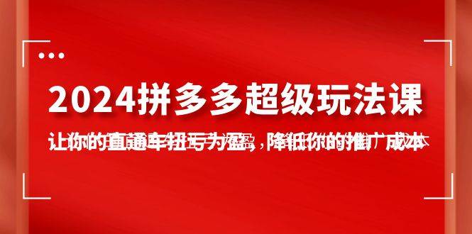 2024拼多多-超级玩法课，让你的直通车扭亏为盈，降低你的推广成本-7节课-亦可网创