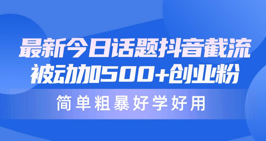 最新今日话题抖音截流，每天被动加500+创业粉，简单粗暴好学好用-亦可网创