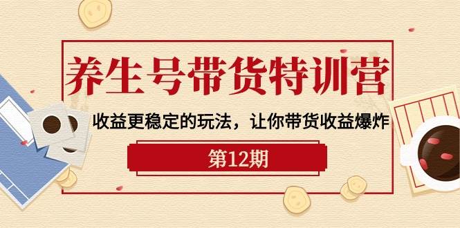 养生号带货特训营【12期】收益更稳定的玩法，让你带货收益爆炸-9节直播课-亦可网创