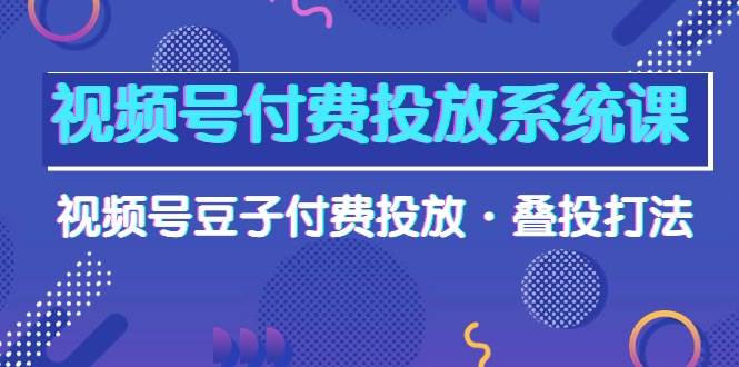 视频号付费投放系统课，视频号豆子付费投放·叠投打法（高清视频课）-亦可网创