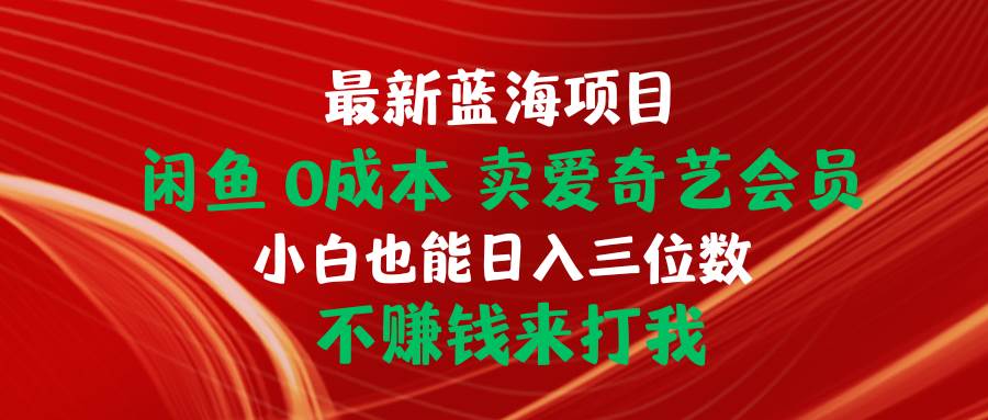 最新蓝海项目 闲鱼0成本 卖爱奇艺会员 小白也能入三位数 不赚钱来打我-亦可网创