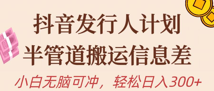 抖音发行人计划，半管道搬运，日入300+，新手小白无脑冲-亦可网创