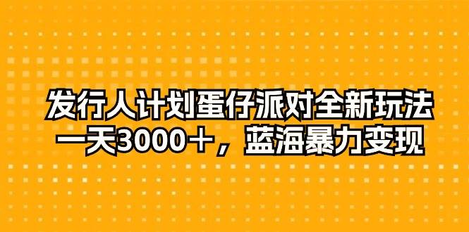 发行人计划蛋仔派对全新玩法，一天3000＋，蓝海暴力变现-亦可网创