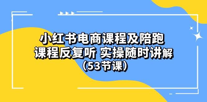 小红书电商课程陪跑课 课程反复听 实操随时讲解 （53节课）-亦可网创
