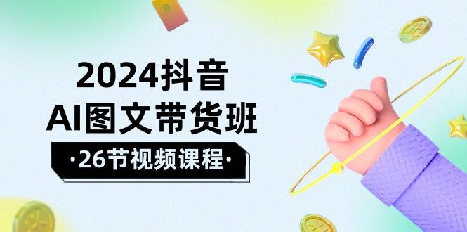 2024抖音AI图文带货班：在这个赛道上  乘风破浪 拿到好效果（26节课）-亦可网创