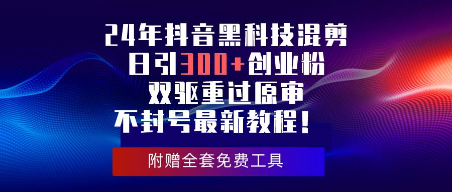 24年抖音黑科技混剪日引300+创业粉，双驱重过原审不封号最新教程！-亦可网创