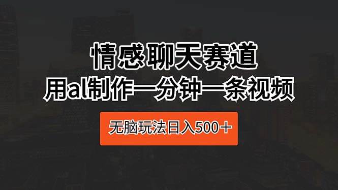 情感聊天赛道 用al制作一分钟一条视频 无脑玩法日入500＋-亦可网创