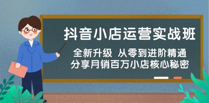 抖音小店运营实战班，全新升级 从零到进阶精通 分享月销百万小店核心秘密-亦可网创