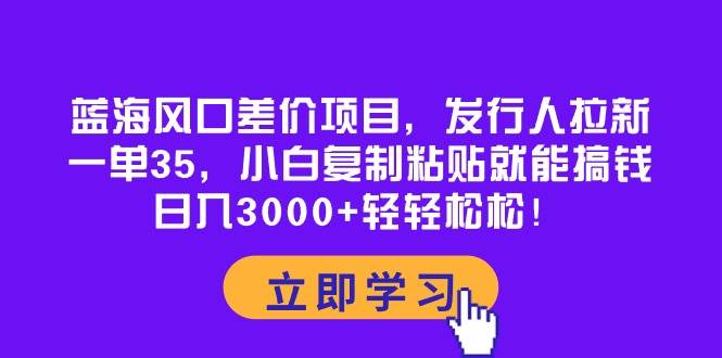 蓝海风口差价项目，发行人拉新，一单35，小白复制粘贴就能搞钱！日入3000+轻轻松松-亦可网创