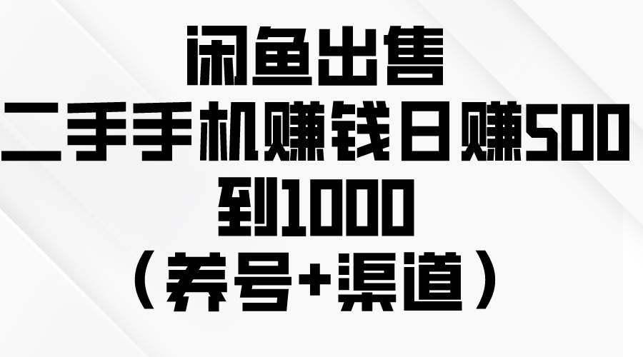 闲鱼出售二手手机赚钱，日赚500到1000（养号+渠道）-亦可网创