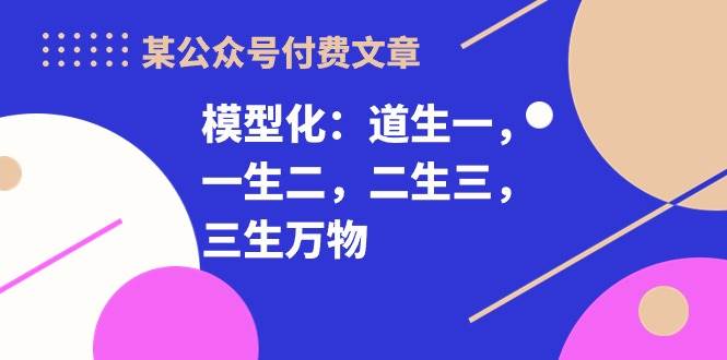 某付费文章《模型化：道生一，一生二，二生三，三生万物！》-亦可网创