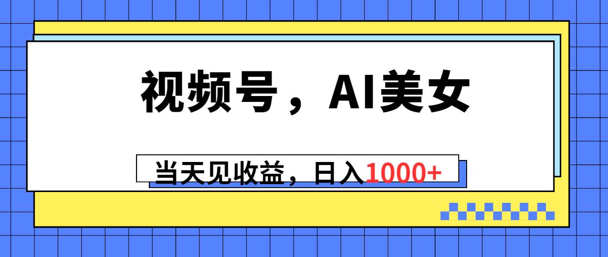 视频号，Ai美女，当天见收益，日入1000+-亦可网创