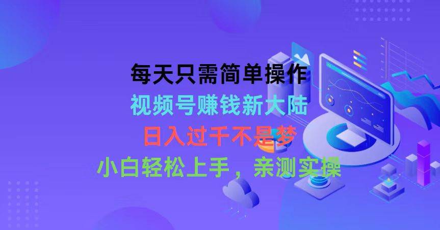 每天只需简单操作，视频号赚钱新大陆，日入过千不是梦，小白轻松上手，…-亦可网创