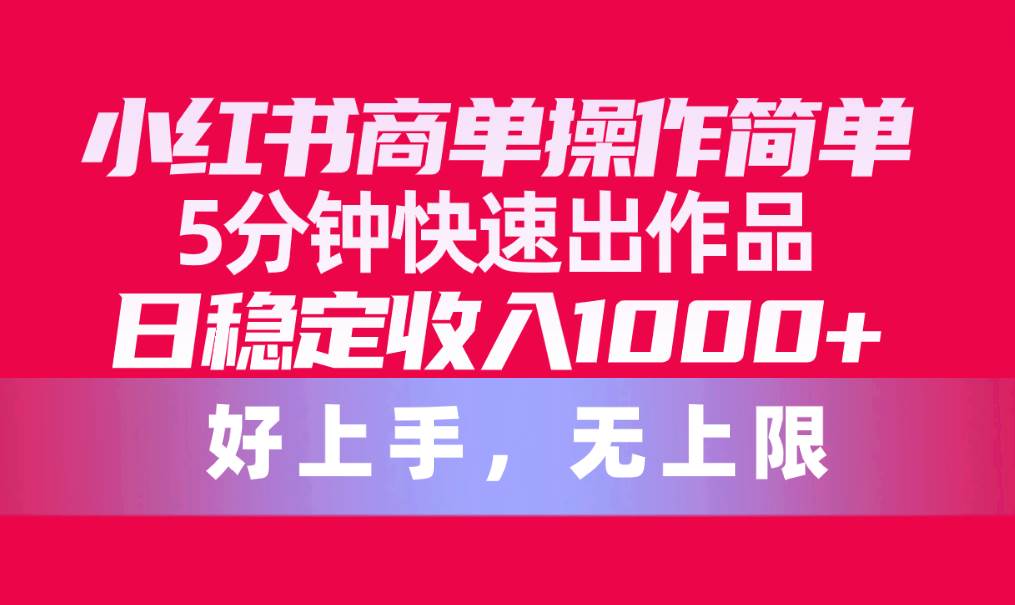 小红书商单操作简单，5分钟快速出作品，日稳定收入1000+，无上限-亦可网创