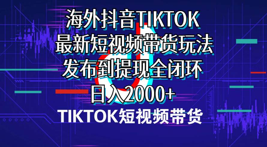 海外短视频带货，最新短视频带货玩法发布到提现全闭环，日入2000+-亦可网创
