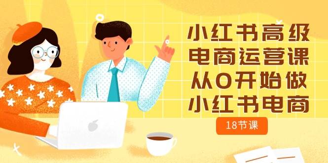 小红书高级电商运营课，从0开始做小红书电商（18节课）-亦可网创