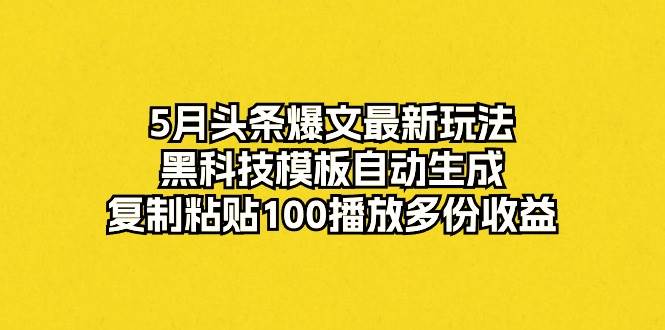 5月头条爆文最新玩法，黑科技模板自动生成，复制粘贴100播放多份收益-亦可网创