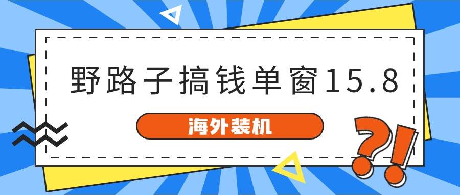 海外装机，野路子搞钱，单窗口15.8，已变现10000+-亦可网创