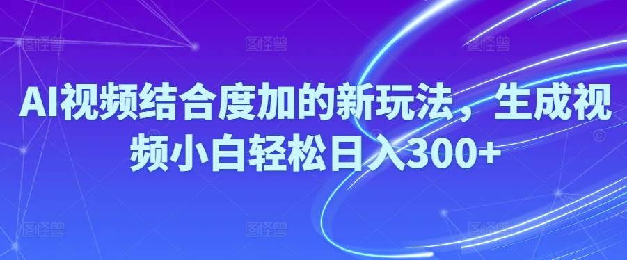 Ai视频结合度加的新玩法,生成视频小白轻松日入300+-亦可网创