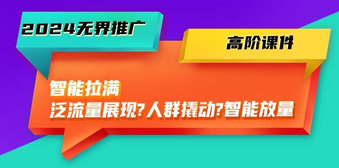 2024无界推广 高阶课件，智能拉满，泛流量展现→人群撬动→智能放量-45节-亦可网创