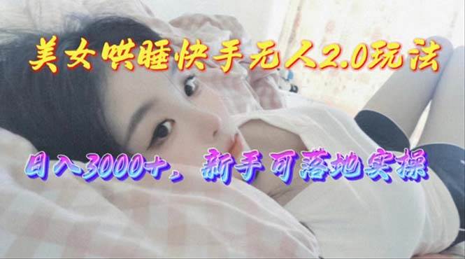 美女哄睡快手无人2.0赛道，日收3000+，新手可落地实操-亦可网创