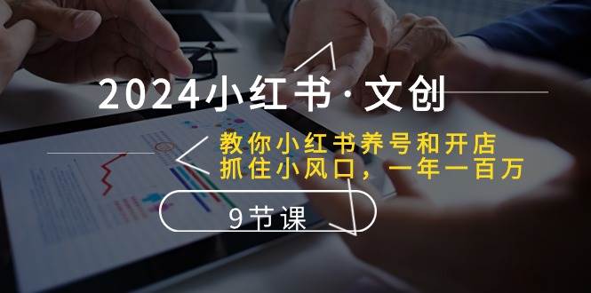 2024小红书·文创：教你小红书养号和开店、抓住小风口 一年一百万 (9节课)-亦可网创