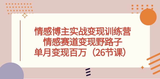 情感博主实战变现训练营，情感赛道变现野路子，单月变现百万（26节课）-亦可网创