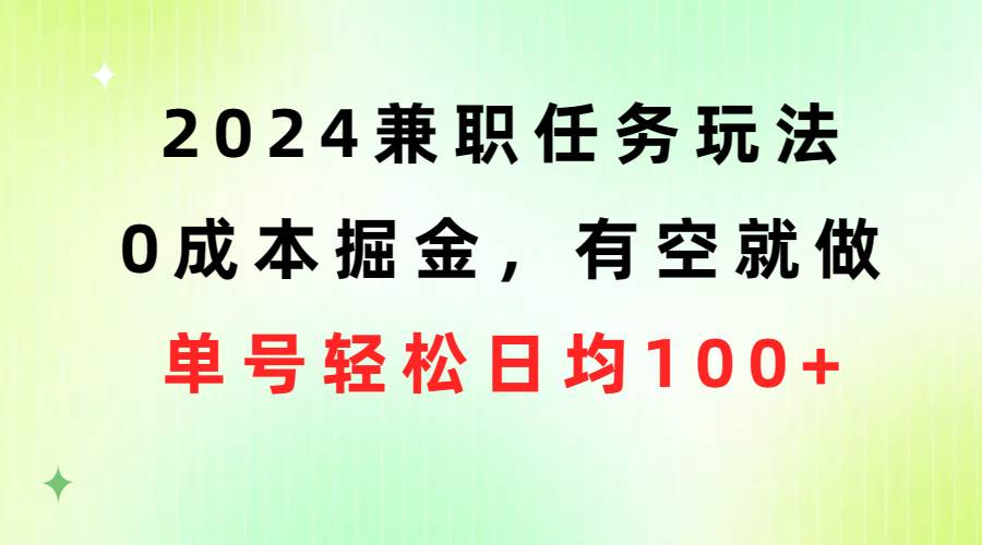 2024兼职任务玩法 0成本掘金，有空就做 单号轻松日均100+-亦可网创