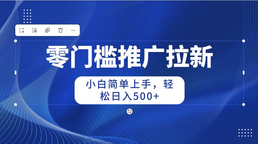零门槛推广拉新，小白简单上手，轻松日入500+-亦可网创