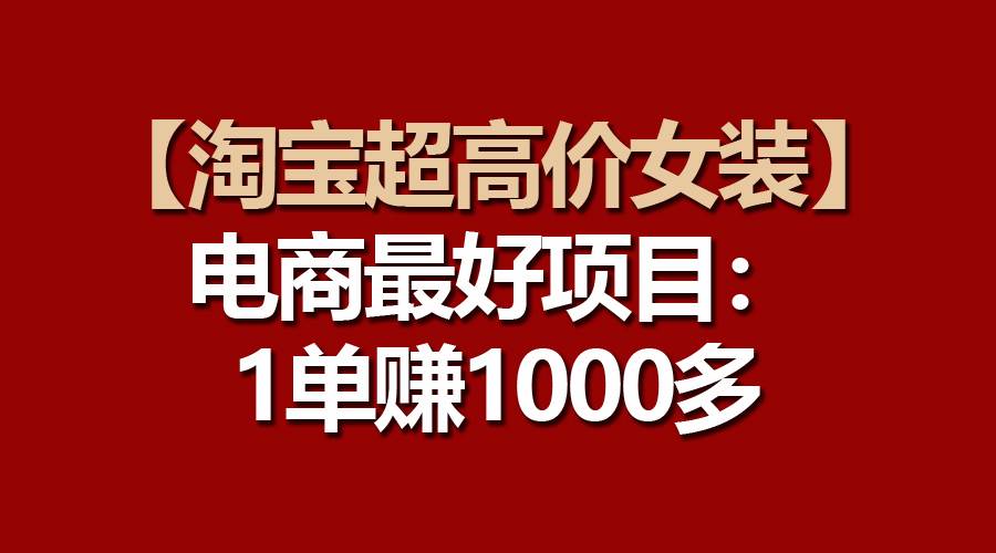 【淘宝超高价女装】电商最好项目：一单赚1000多-亦可网创