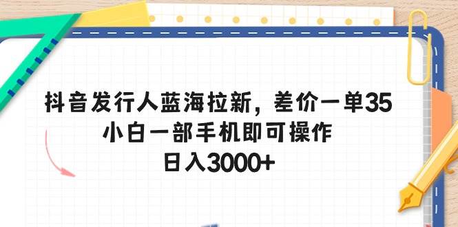 抖音发行人蓝海拉新，差价一单35，小白一部手机即可操作，日入3000+-亦可网创