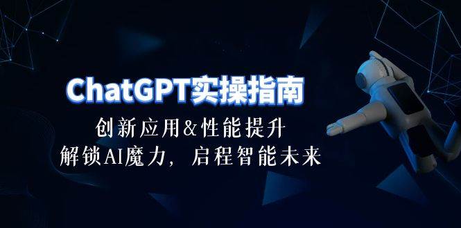 ChatGPT-实操指南：创新应用及性能提升，解锁 AI魔力，启程智能未来-30节-亦可网创