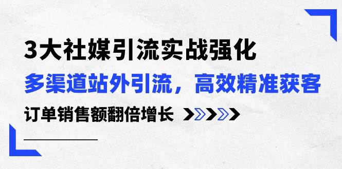 3大社媒引流实操强化，多渠道站外引流/高效精准获客/订单销售额翻倍增长-亦可网创