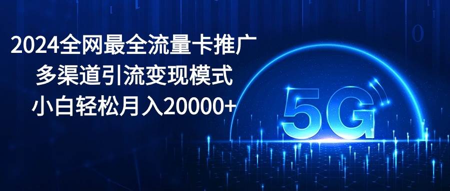 2024全网最全流量卡推广多渠道引流变现模式，小白轻松月入20000+-亦可网创