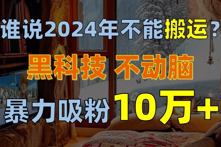 谁说2024年不能搬运？只动手不动脑，自媒体平台单月暴力涨粉10000+-亦可网创
