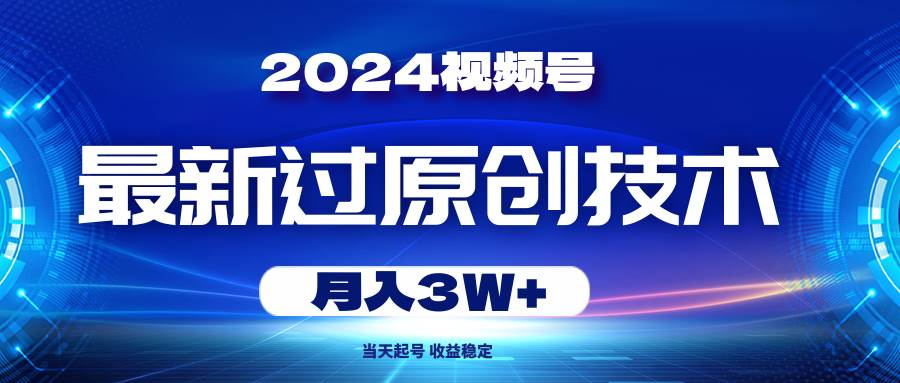 2024视频号最新过原创技术，当天起号，收益稳定，月入3W+-亦可网创