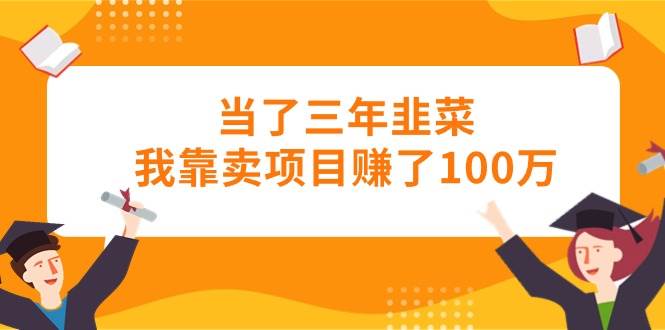 当了三年韭菜我靠卖项目赚了100万-亦可网创