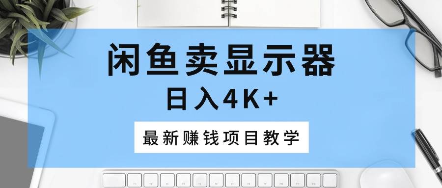 闲鱼卖显示器，日入4K+，最新赚钱项目教学-亦可网创