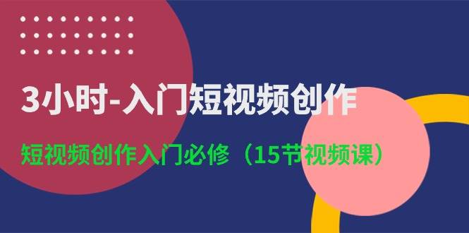 3小时-入门短视频创作：短视频创作入门必修（15节视频课）-亦可网创