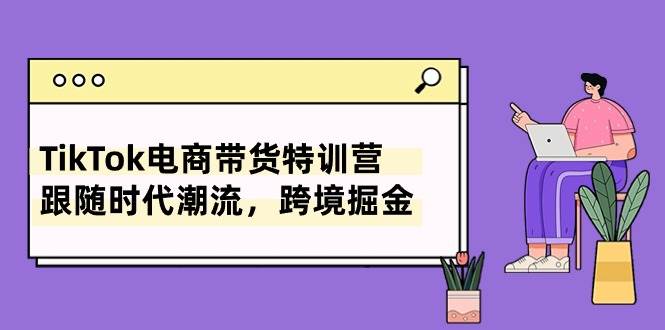 TikTok电商带货特训营，跟随时代潮流，跨境掘金（8节课）-亦可网创