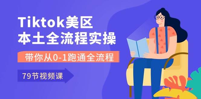 Tiktok-美区本土全流程实操课，带你从0-1跑通全流程（79节课）-亦可网创